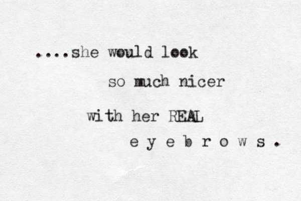 ....she would look so much nicer with her REAL e y e b r o w s . 