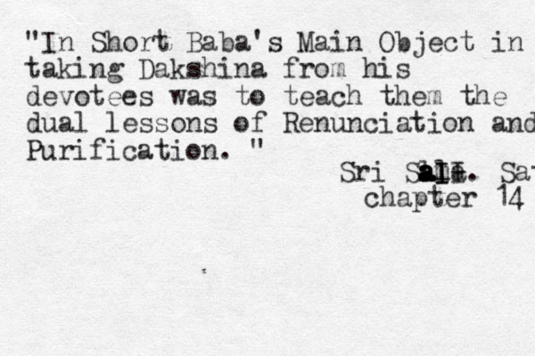 "In Short Baba's Main Object in taking Dakshina from his devotees was to teach them the dual lessons of Renunciation and Purification. " Sri Sll a a a a ama aII I-. Sat chapter 14 