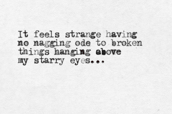 It feels strange having no nagging ode to broken things hanging ob above my starry eyes... 