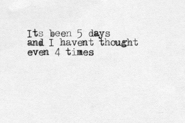 Its been 5 days and I havent thought even 4 times