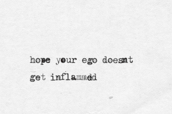 hope your ego doesnt get inflammd ed