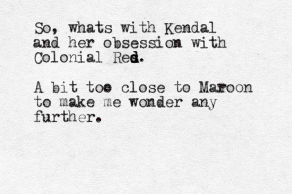 So, whats with Kendal and her obsession with Colonial Res d d d. A bit too close to Maroon to make me wonder any further.