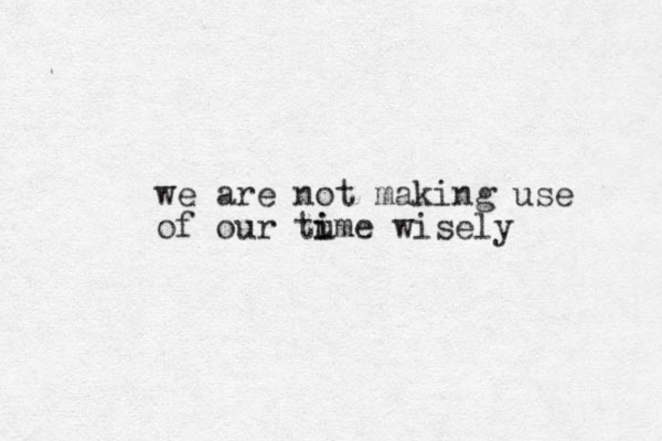 we are not making use of our tume wisely i i