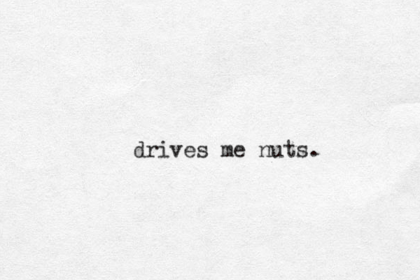 drives me nuts.