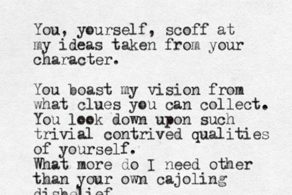 You, yourself, scoff at my ideas taken from your character. You boast my vision from what clues you can collect. You look down upon such trivial contrived qualities of yourself. What more do I need other than your own cajoling disbelief