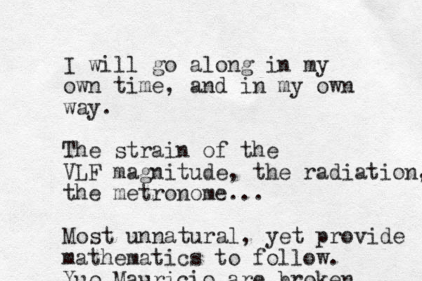 I will go along in my own time, and in my own way. The strain of the VLF magnitude, the radiation, the metronome... Most unnatural, yet provide mathematics to follow. Yuo Mauricio are broken