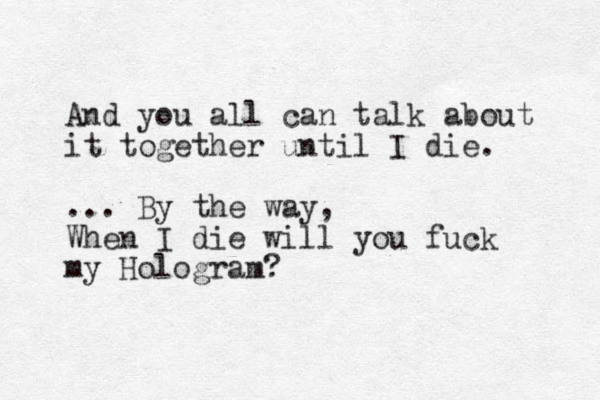 And you all can talk about it together until I die. ... By the way, When I die will you fuck my Hologram?