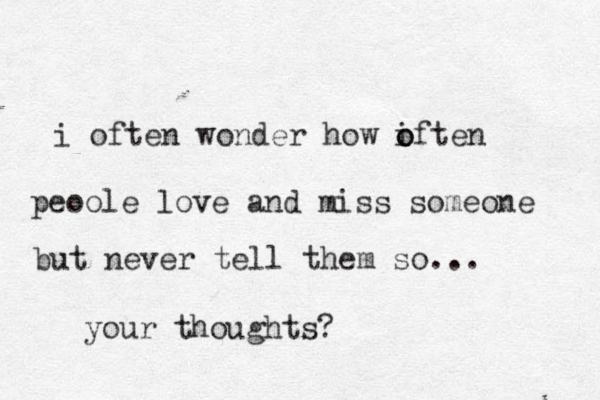 i often wonder how iften o o peoole love and miss someone but never tell them so ... your thoughts? 