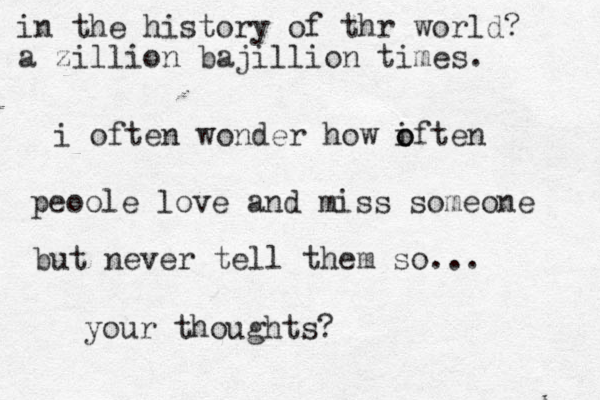 i often wonder how iften o o peoole love and miss someone but never tell them so ... your thoughts? in the history of thr world? a zillion bajillion times. 