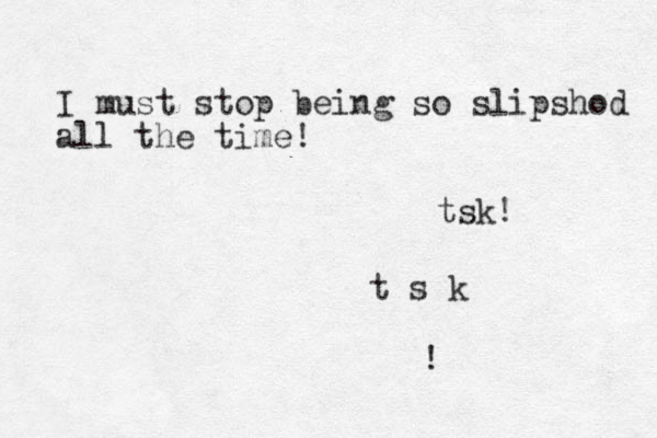I must stop being so slipshod all the time! tsk! t s k ! 