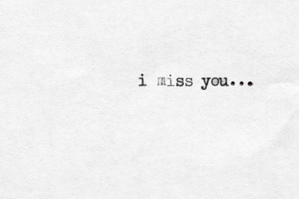 i miss you...