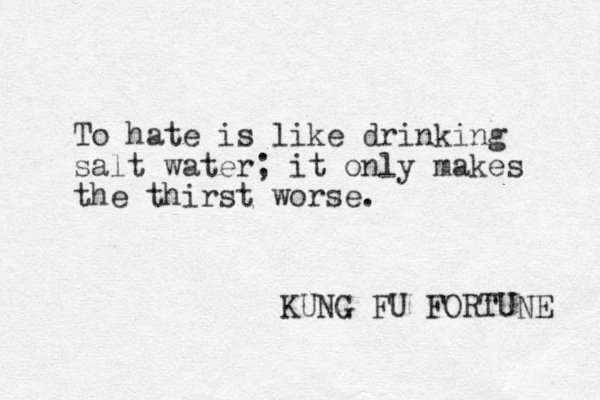 To hat e is like drinking salt water; it only makes the thirst worse. KUNG FU FORTUNE 