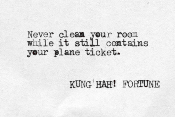 Never clean your room while it still contains your plane ticket. KUNG HAH! FORTUNE 