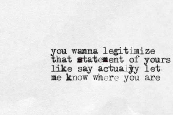 you wanna legitimize that statement of yours like say actualy ly let me know where you are 