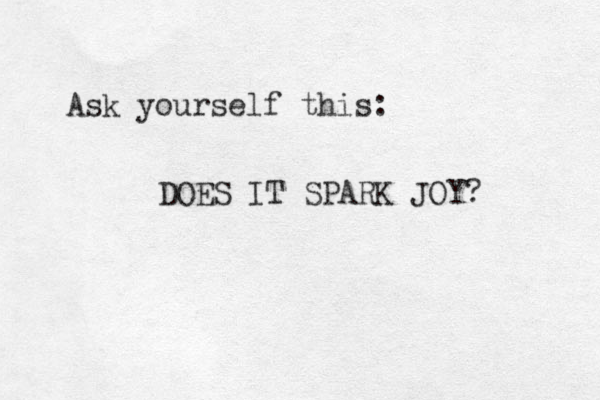 Ask yourself this: DOES IT SPARK JOY? 