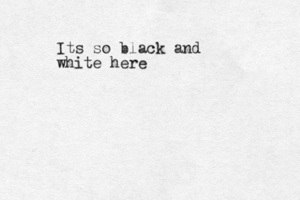 Its so black and white here