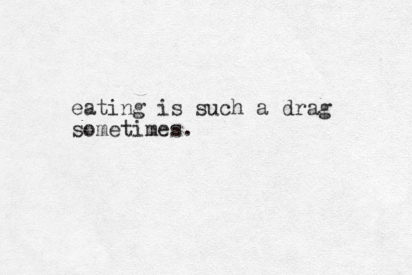 eating is such a drag sometimes.