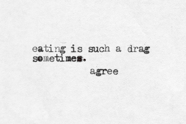 eating is such a drag sometimes. agree