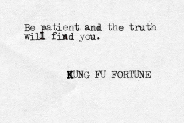 Be patient and the truth will find you. H K K KUNG FU FORTUNE 