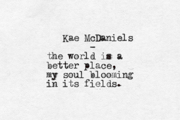Kae McDaniels - the world is a better place, my soul blooming in its fields.