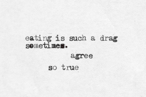 eating is such a drag sometimes. agree so true