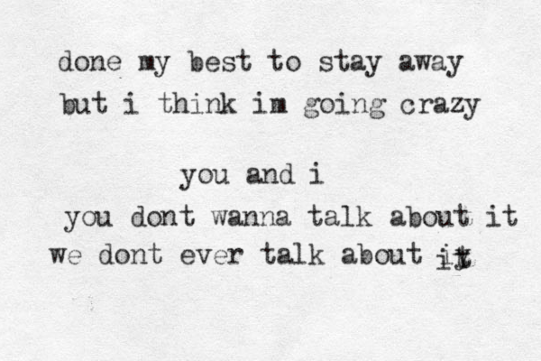 done my best to stay away but i think im going crazy you and i you dont wanna talk about it we dont ever talk about iy t it 