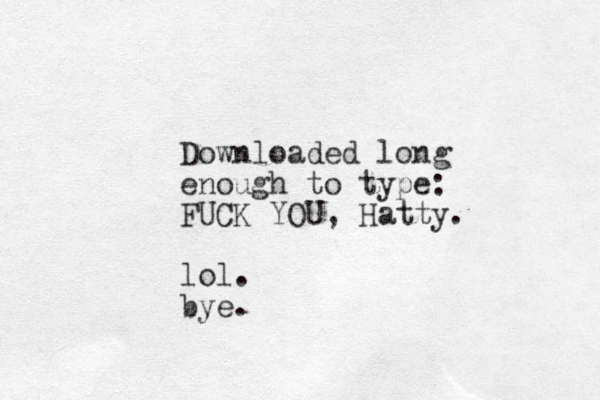 Downloaded long enough to type: FUCK YOU, Hatty. lol . bye.