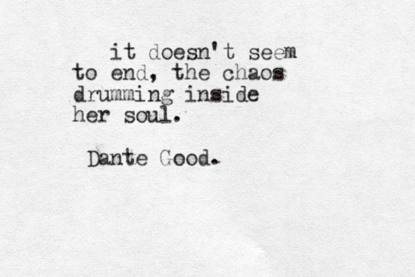 it doesn't seem to end, the chaos drumming inside her soul. Dante Good .