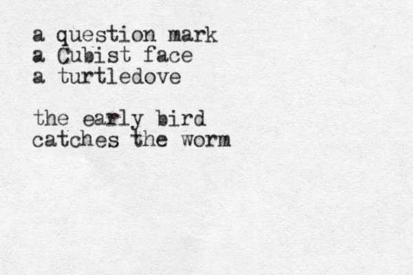 a question mark a Cubist face a turtledove the early bird catches the worm