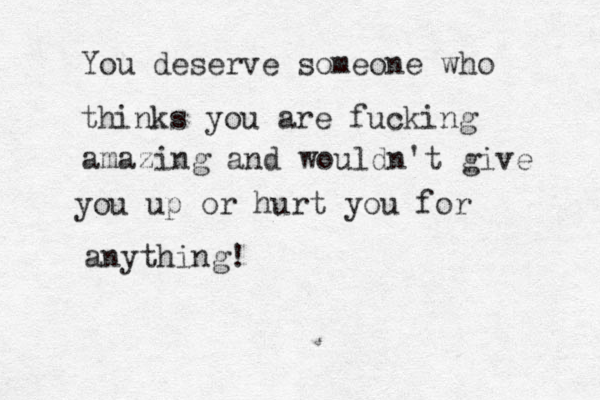 You deserve someone who thinks you are fucking amazing and wouldn't give you up or hurt you for anything!