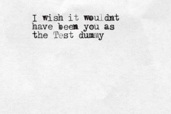 I wish it wouldnt have been you as the Test dummy