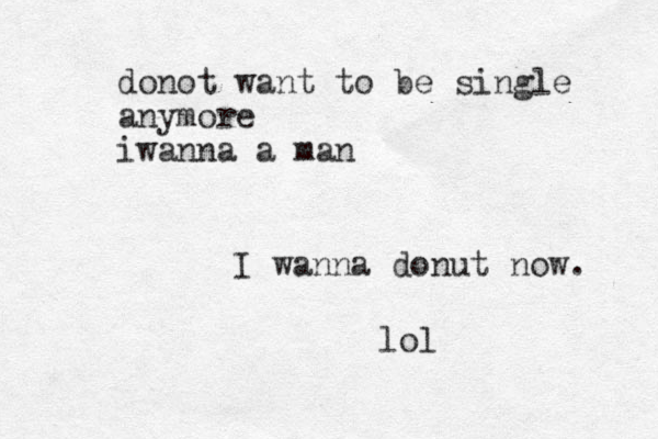 donot want to be single anymore iwanna a man I wanna donut now. lol