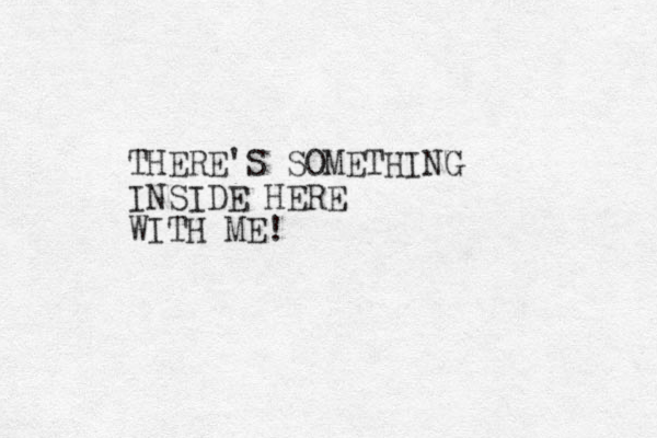 THERE'S SOMETHING INSIDE HERE WITH ME! 