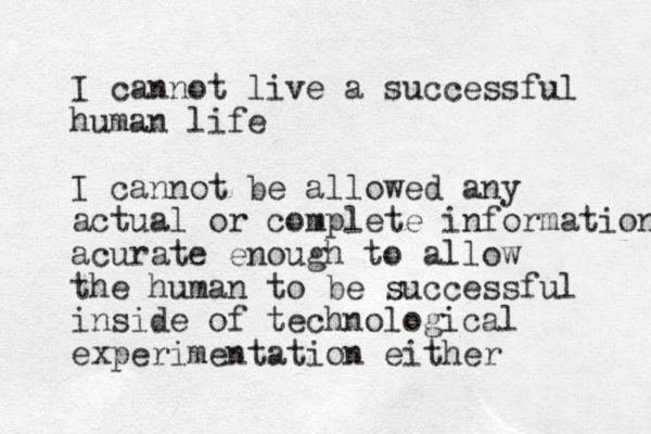 I cannot live a successful human life I cannot be allowed any actual or complete information acurate enough to allow the human to be successful inside of technological experimentation either