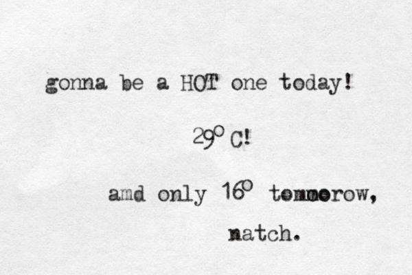 gonna be a HOT one today! 29 C! o amd only 16 tomoo morow, natch. o 