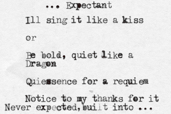 Ill sing it like a kiss or Be bold, quiet like a Dragon Quiessence for a requiem Notice to my thanks for it Never expected, built into ... ... Expectant 