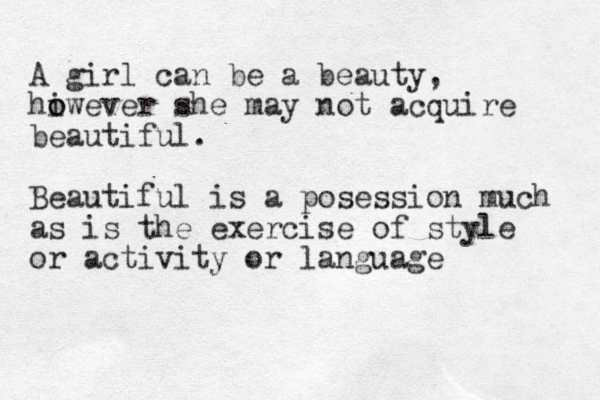 A girl can be a beauty, hiwever she o o may not acquire beautiful. Beautiful is a posession much as is the exercise of style or activity or language 