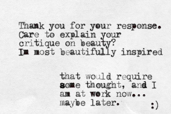 Thank you for your response. Care to explain your critique on beauty? Im most beautifully inspired that would require a s some thought, ans d d I am at work now... maybe later. :) 