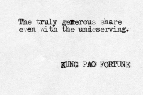 The truly ger nerous share even with the undeserving. J K KUNG PAO FORTUNE 