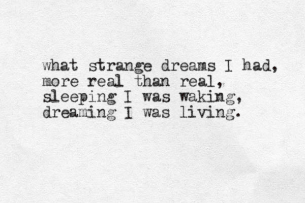 what strange dreams I had, more real than real, sleeping I was waking, dreaming I was living. 