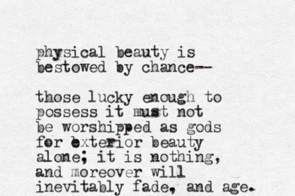 physical beauty is bestowed by chance-- those lucky enough to possess it must not be worshipped as gods for b exterior beauty alone. ; it is nothing, and moreover will inevitably fade. , and age. 