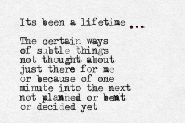 Its been a lifetime The certain ways of subtle things not thought about just there for me or because of one minute into the next not planned or bent or decided yet ...
