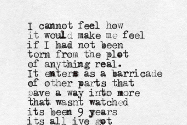 I cannot feel how it would make me feel if I had not been torn from the plot of anything real. It enters as a barricade of other parts that pave a way into more that wasnt watched its been 9 years its all ive got