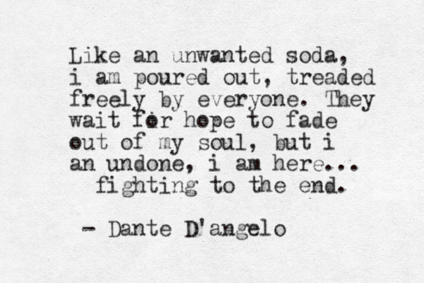Like an unwanted soda, i am poured out, treaded free ly by everyone. They wait fir o hope to fade out of my soul, but i an undone, i am here... fighting to the end. - Dante D'angelo