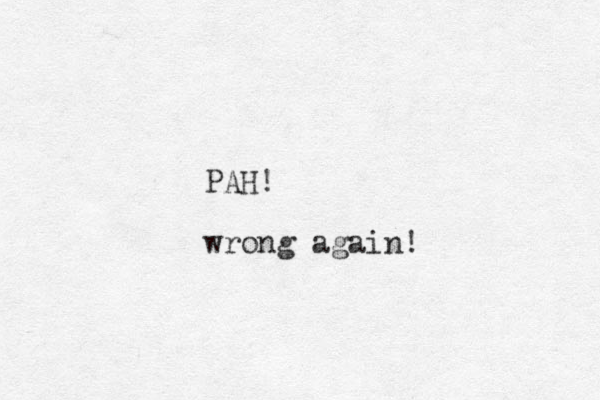 PAH! wrong again!
