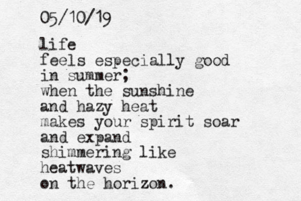 life feels especially good in summer; when the sunshine and hazy heat makes your spirit soar and expand shimmering like heatwaves on the horizon z . 05/10/19 