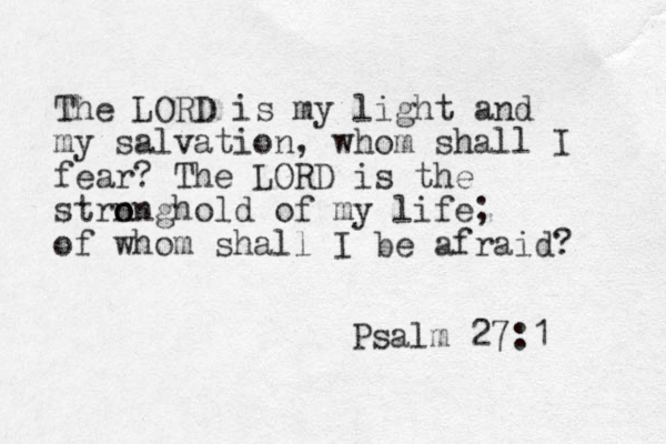 The LORD is my light and my salvation, whom shall I fear? The LORD is the strn o onghold of my life; of whom shall I be afraid? Psalm 27:1 