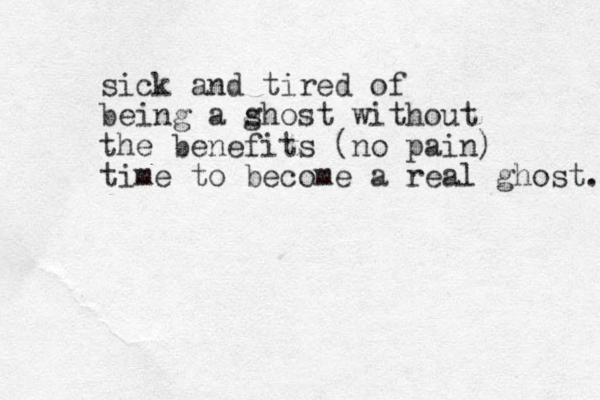 sick and tired of being a s ghost without the benefits (no pain) time to become a real ghost. 