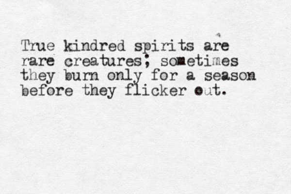 True kindred spirits are rare creatures; sometimes they burn only for a season before they flicker out. 