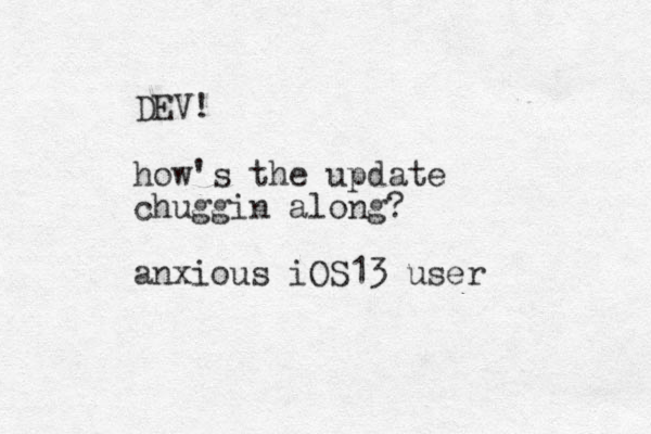 DEV! how's the update chuggin along? anxious iOS 13 user 